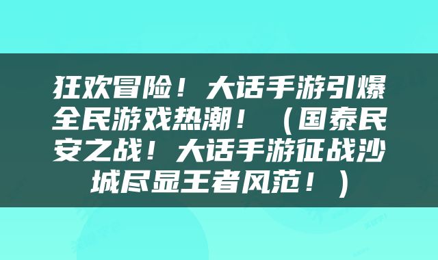 狂欢冒险！大话手游引爆全民游戏热潮！（国泰民安之战！大话手游征战沙城尽显王者风范！）