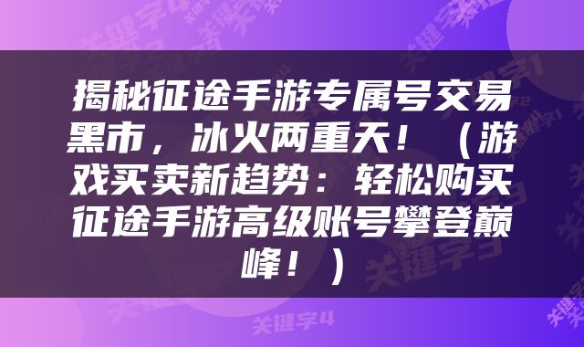 揭秘征途手游专属号交易黑市，冰火两重天！（游戏买卖新趋势：轻松购买征途手游高级账号攀登巅峰！）