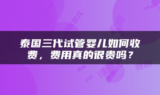 泰国三代试管婴儿如何收费，费用真的很贵吗？
