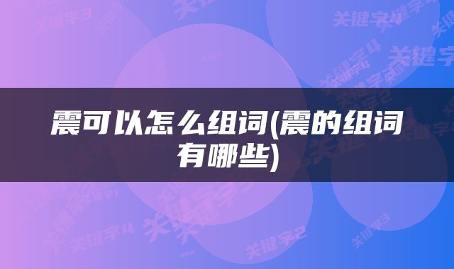 震可以怎么组词(震的组词有哪些)
