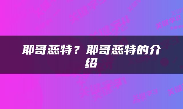 耶哥蕊特？耶哥蕊特的介绍
