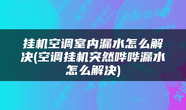 挂机空调室内漏水怎么解决(空调挂机突然哗哗漏水怎么解决)