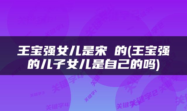 王宝强女儿是宋喆的(王宝强的儿子女儿是自己的吗)