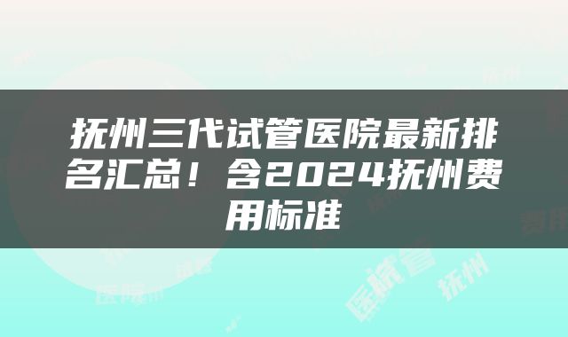 抚州三代试管医院最新排名汇总！含2024抚州费用标准
