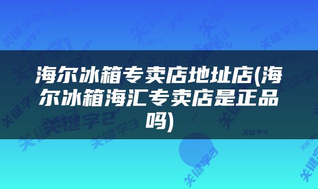 海尔冰箱专卖店地址店(海尔冰箱海汇专卖店是正品吗)