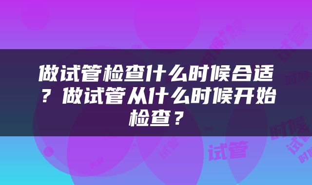 做试管检查什么时候合适？做试管从什么时候开始检查？