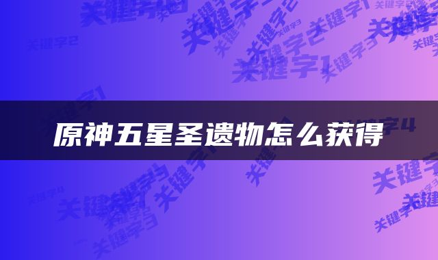 原神五星圣遗物怎么获得