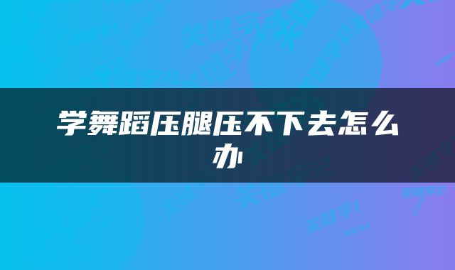 学舞蹈压腿压不下去怎么办