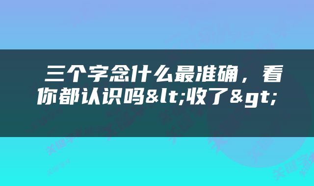  三个字念什么最准确，看你都认识吗<收了> 