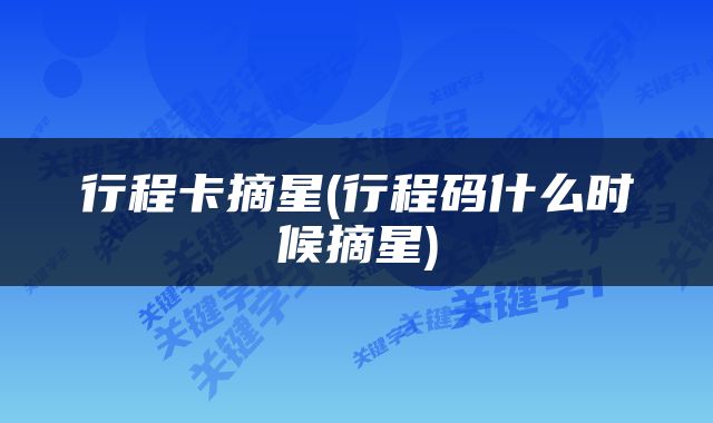 行程卡摘星(行程码什么时候摘星)