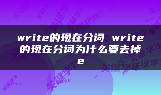 write的现在分词 write的现在分词为什么要去掉e
