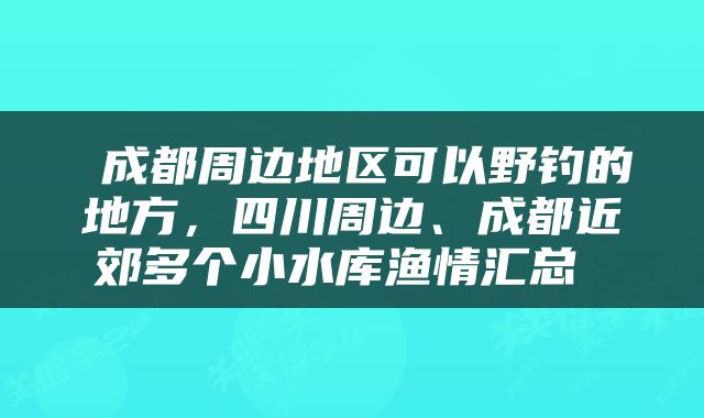  成都周边地区可以野钓的地方，四川周边、成都近郊多个小水库渔情汇总 