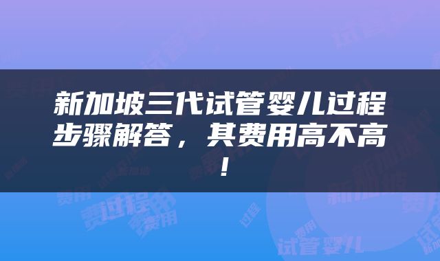 新加坡三代试管婴儿过程步骤解答，其费用高不高！