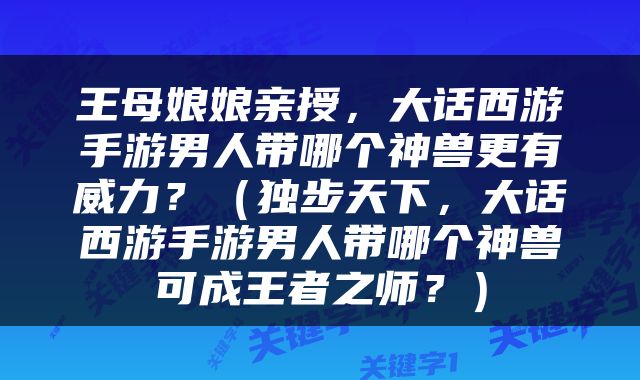 王母娘娘亲授，大话西游手游男人带哪个神兽更有威力？（独步天下，大话西游手游男人带哪个神兽可成王者之师？）