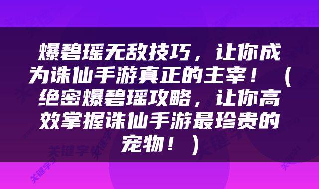 爆碧瑶无敌技巧，让你成为诛仙手游真正的主宰！（绝密爆碧瑶攻略，让你高效掌握诛仙手游最珍贵的宠物！）