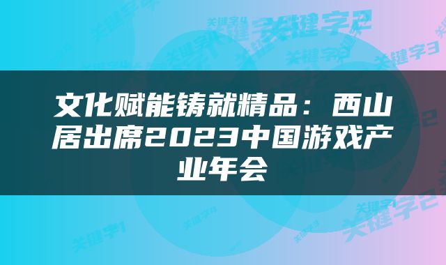 文化赋能铸就精品：西山居出席2023中国游戏产业年会