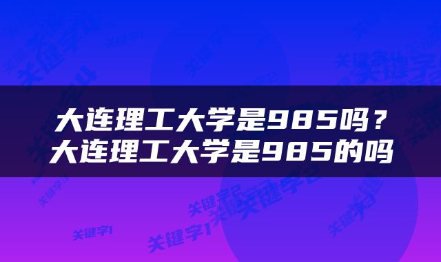 大连理工大学是985吗？大连理工大学是985的吗