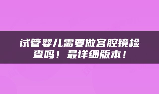 试管婴儿需要做宫腔镜检查吗！最详细版本！