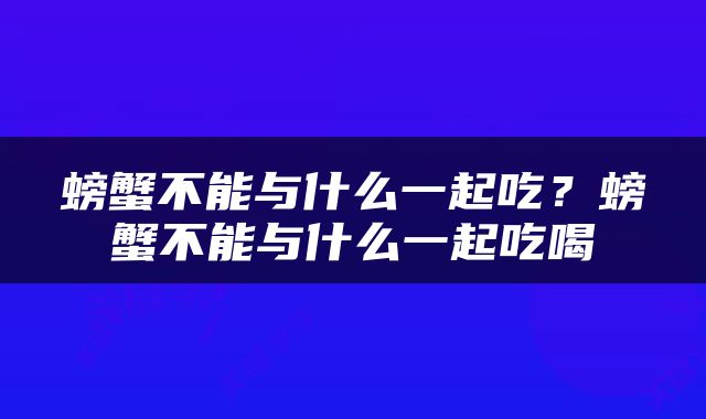 螃蟹不能与什么一起吃？螃蟹不能与什么一起吃喝