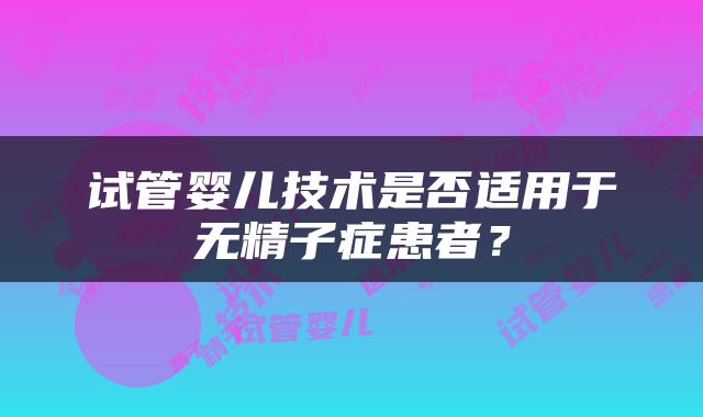 试管婴儿技术是否适用于无精子症患者？