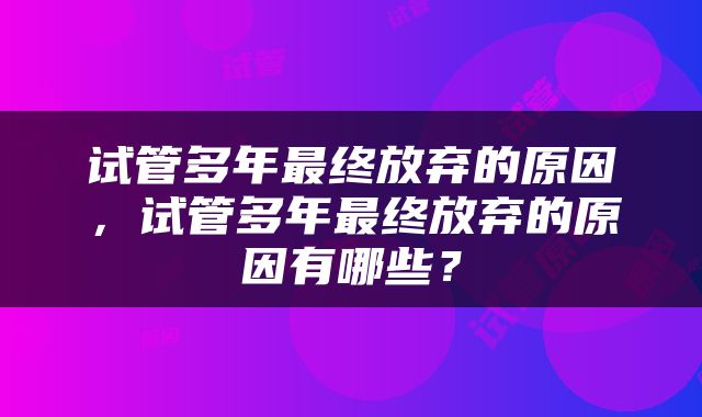 试管多年最终放弃的原因，试管多年最终放弃的原因有哪些？