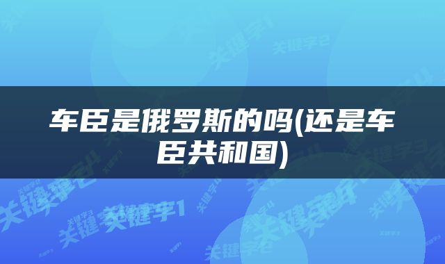 车臣是俄罗斯的吗(还是车臣共和国)