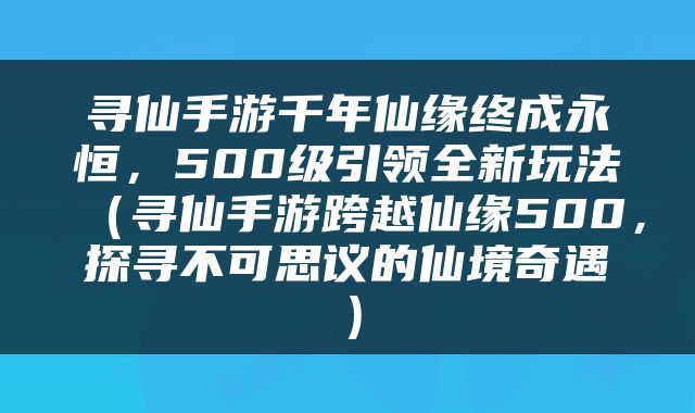 寻仙手游千年仙缘终成永恒，500级引领全新玩法（寻仙手游跨越仙缘500，探寻不可思议的仙境奇遇）