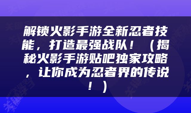 解锁火影手游全新忍者技能，打造最强战队！（揭秘火影手游贴吧独家攻略，让你成为忍者界的传说！）