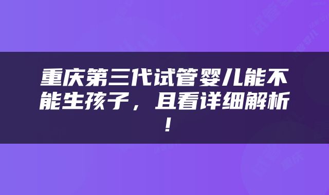 重庆第三代试管婴儿能不能生孩子，且看详细解析！