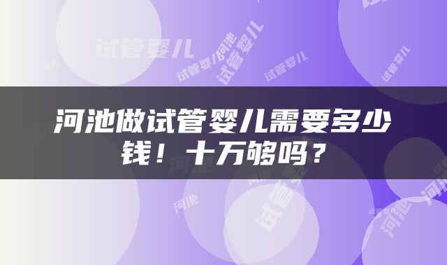 河池做试管婴儿需要多少钱!十万够吗?