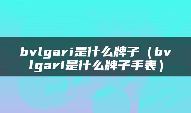 bvlgari是什么牌子（bvlgari是什么牌子手表）