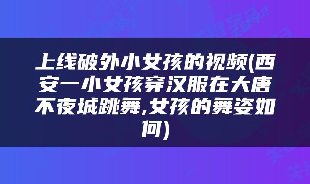 上线破外小女孩的视频(西安一小女孩穿汉服在大唐不夜城跳舞,女孩的舞姿如何)