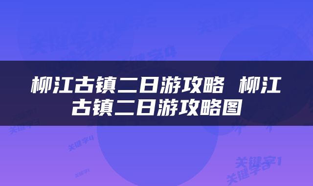 柳江古镇二日游攻略 柳江古镇二日游攻略图