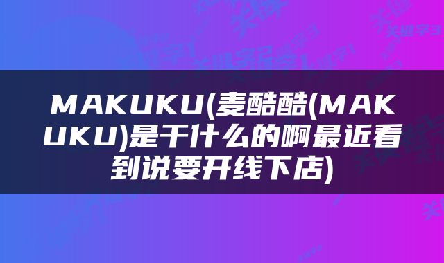 MAKUKU(麦酷酷(MAKUKU)是干什么的啊最近看到说要开线下店)