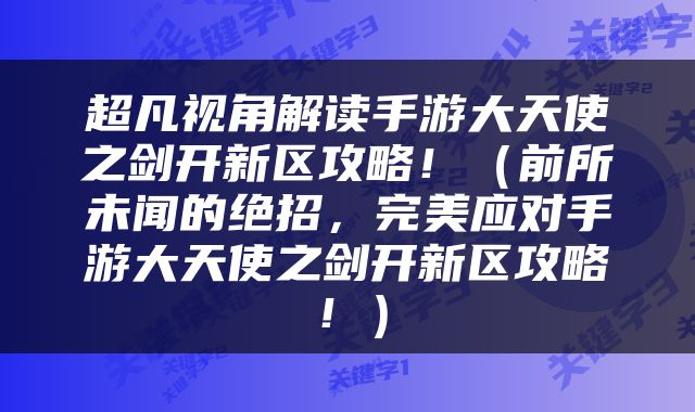 超凡视角解读手游大天使之剑开新区攻略！（前所未闻的绝招，完美应对手游大天使之剑开新区攻略！）