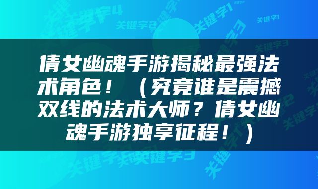 倩女幽魂手游揭秘最强法术角色！（究竟谁是震撼双线的法术大师？倩女幽魂手游独享征程！）