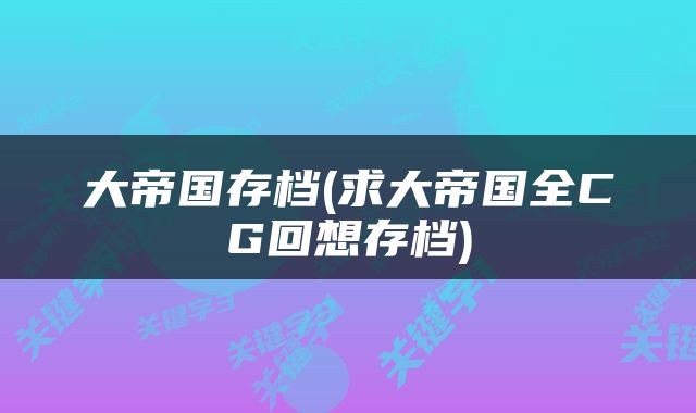 大帝国存档(求大帝国全CG回想存档)