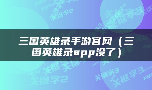 三国英雄录手游官网（三国英雄录app没了）