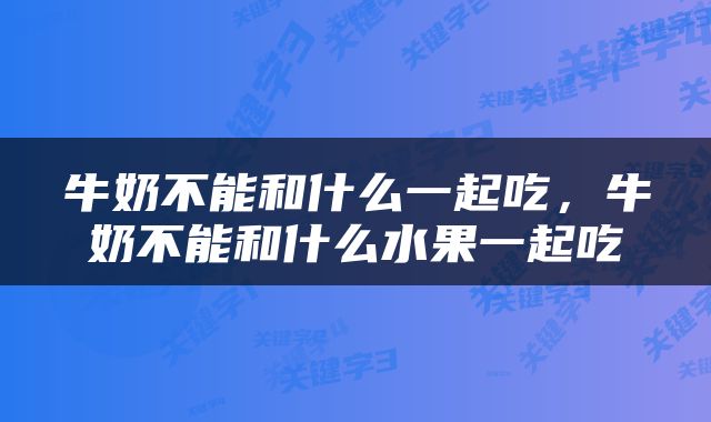 牛奶不能和什么一起吃，牛奶不能和什么水果一起吃