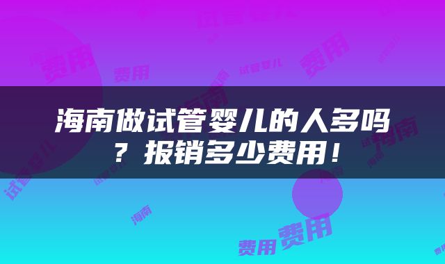海南做试管婴儿的人多吗？报销多少费用！