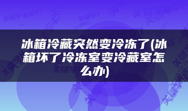 冰箱冷藏突然变冷冻了(冰箱坏了冷冻室变冷藏室怎么办)