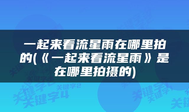 一起来看流星雨在哪里拍的(《一起来看流星雨》是在哪里拍摄的)