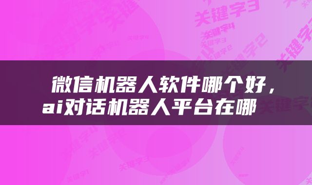  微信机器人软件哪个好，ai对话机器人平台在哪 