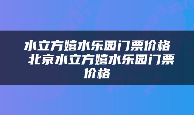 水立方嬉水乐园门票价格 北京水立方嬉水乐园门票价格
