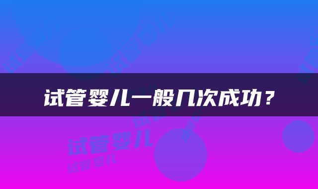 试管婴儿一般几次成功？