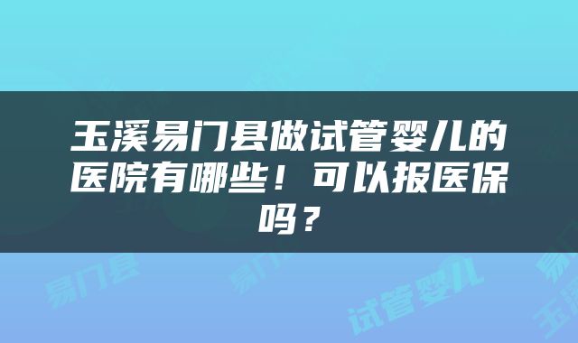 玉溪易门县做试管婴儿的医院有哪些！可以报医保吗？