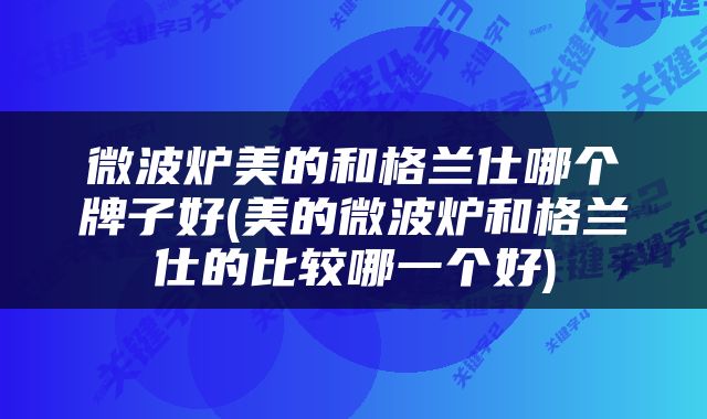微波炉美的和格兰仕哪个牌子好(美的微波炉和格兰仕的比较哪一个好)