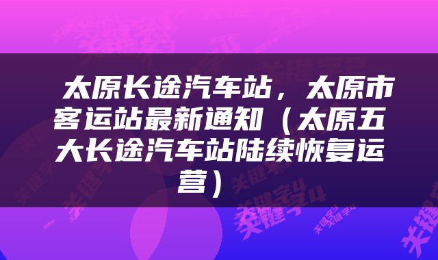  太原长途汽车站，太原市客运站最新通知（太原五大长途汽车站陆续恢复运营） 