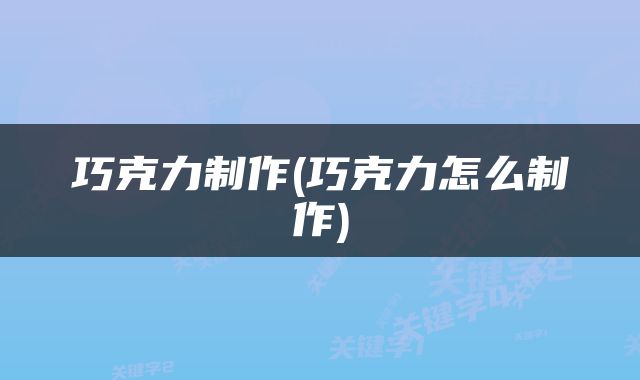 巧克力制作(巧克力怎么制作)