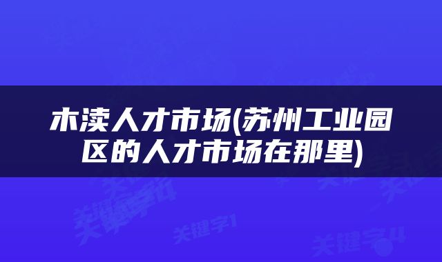 木渎人才市场(苏州工业园区的人才市场在那里)